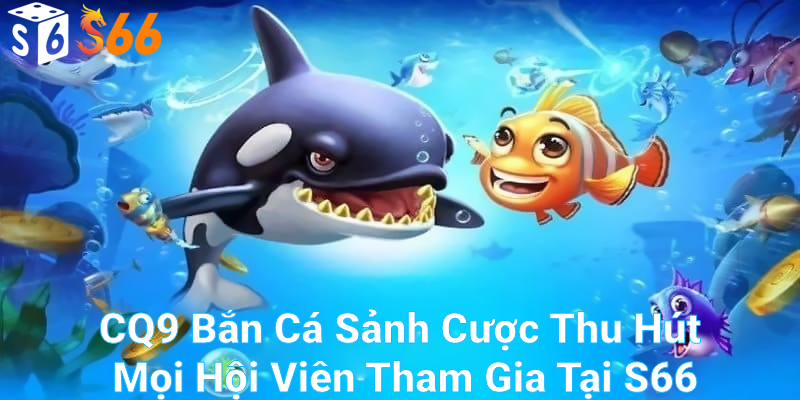 Tìm hiểu đôi nét về sảnh game CQ9 bắn cá tại S66